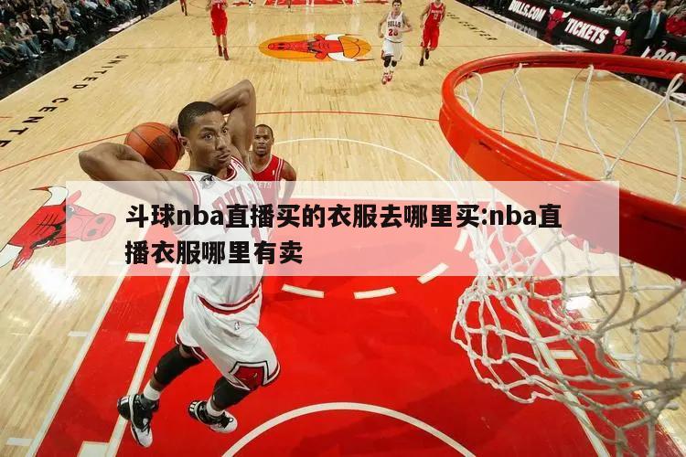 斗球nba直播买的衣服去哪里买:nba直播衣服哪里有卖