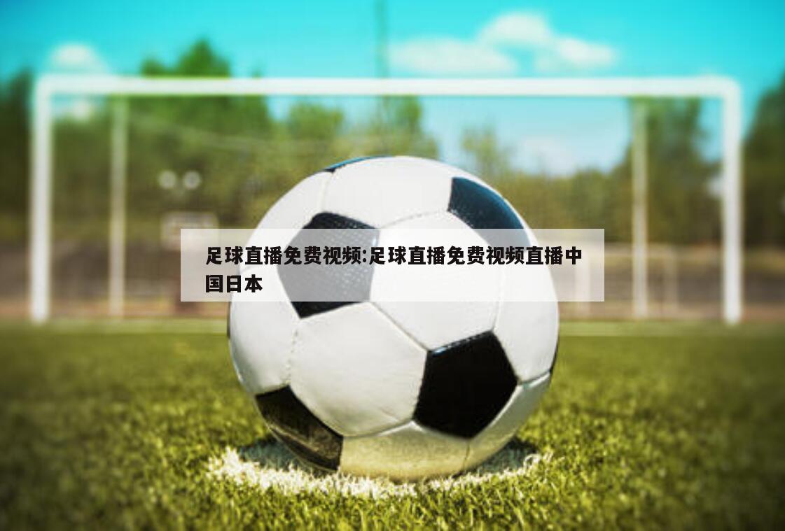 足球直播免费视频:足球直播免费视频直播中国日本