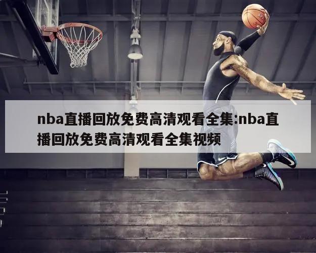 nba直播回放免费高清观看全集:nba直播回放免费高清观看全集视频