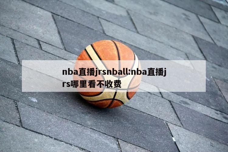 nba直播jrsnball:nba直播jrs哪里看不收费