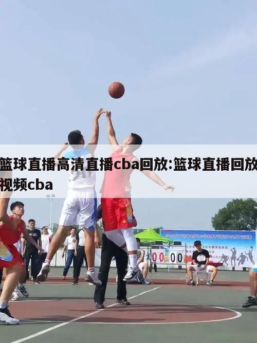 篮球直播高清直播cba回放:篮球直播回放视频cba