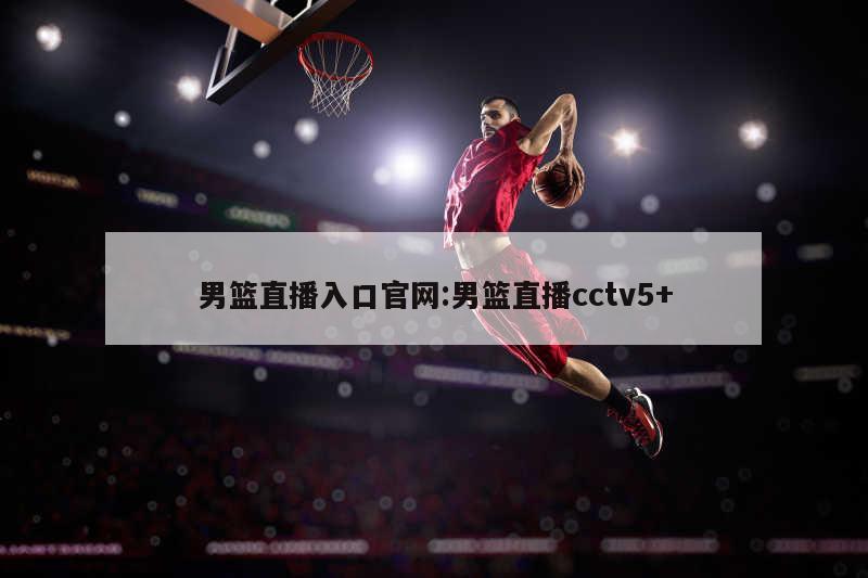 男篮直播入口官网:男篮直播cctv5+