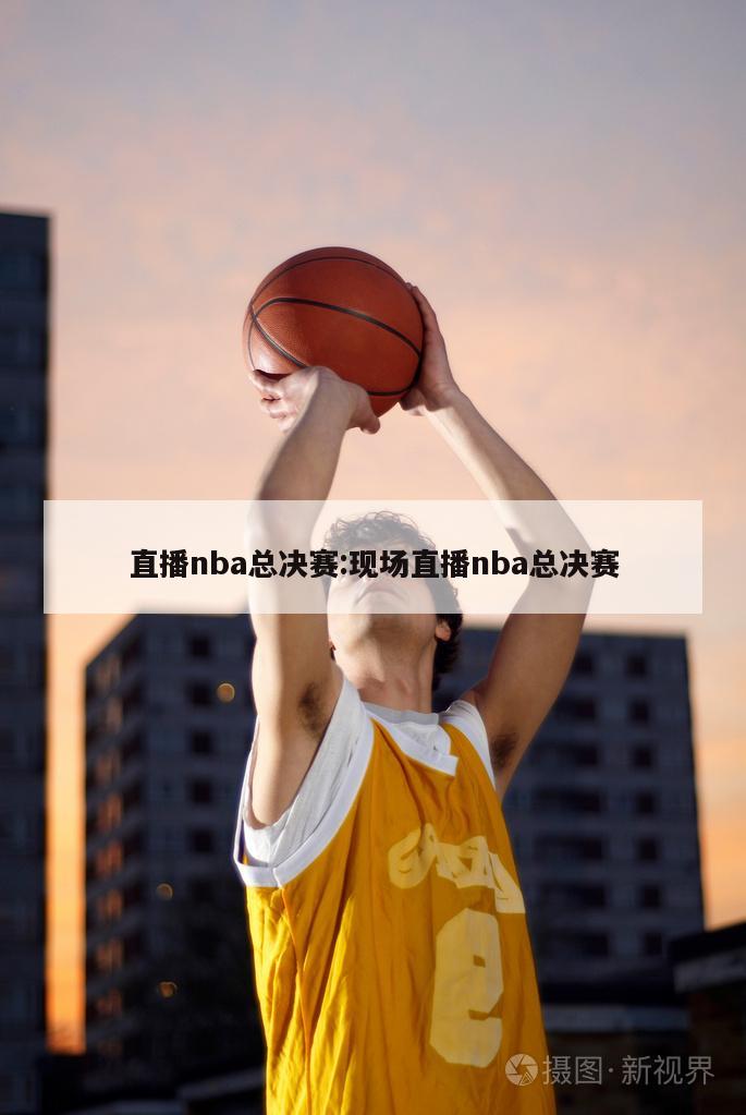 直播nba总决赛:现场直播nba总决赛