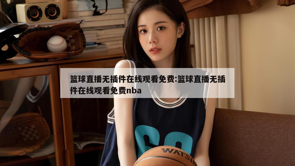 篮球直播无插件在线观看免费:篮球直播无插件在线观看免费nba