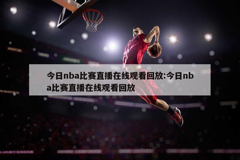 今日nba比赛直播在线观看回放:今日nba比赛直播在线观看回放