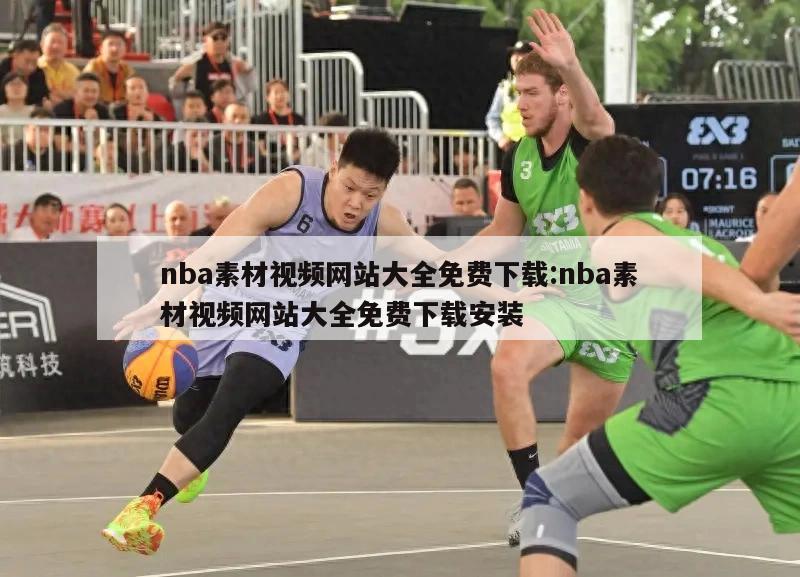 nba素材视频网站大全免费下载:nba素材视频网站大全免费下载安装