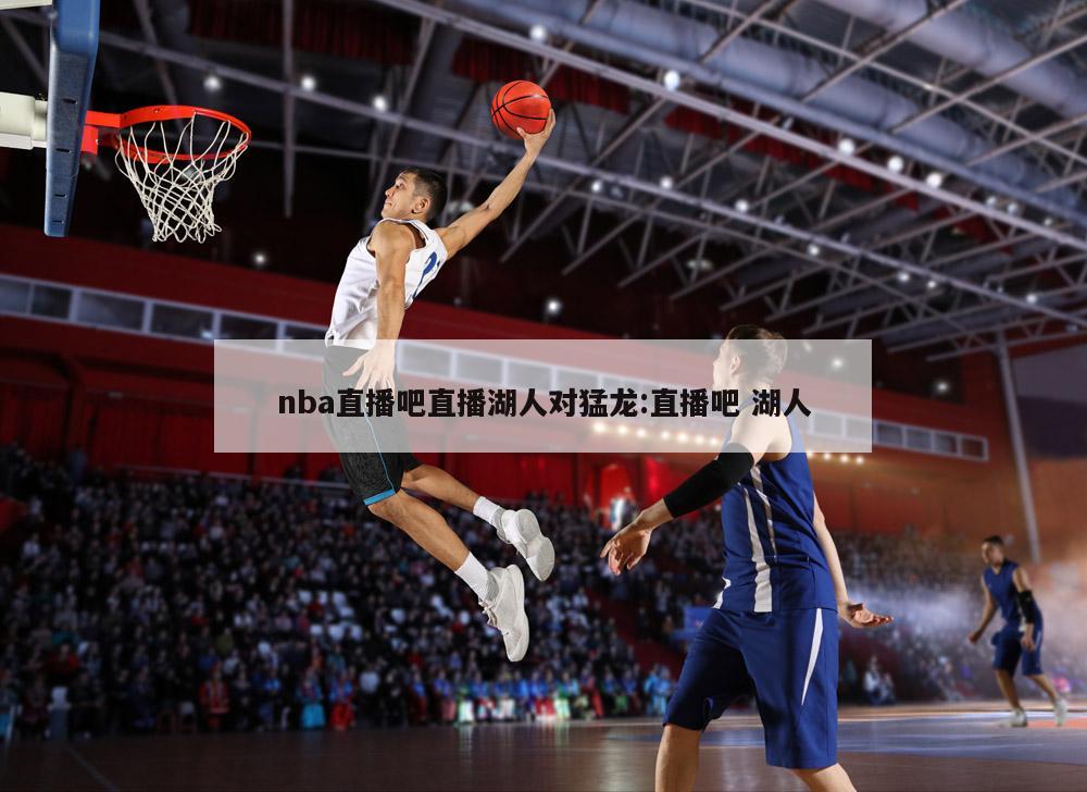 nba直播吧直播湖人对猛龙:直播吧 湖人