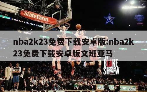 nba2k23免费下载安卓版:nba2k23免费下载安卓版文班亚马